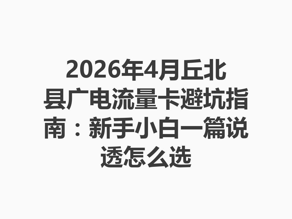 2026年4月丘北县广电流量卡避坑指南：新手小白一篇说透怎么选