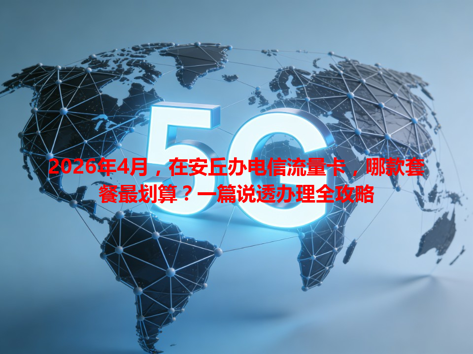 2026年4月，在安丘办电信流量卡，哪款套餐最划算？一篇说透办理全攻略