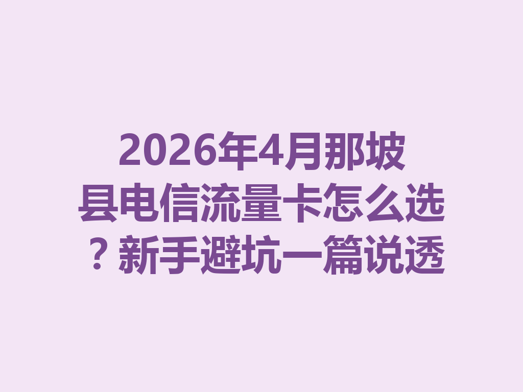 2026年4月那坡县电信流量卡怎么选？新手避坑一篇说透