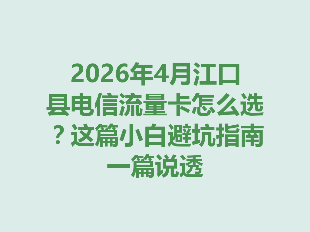 2026年4月江口县电信流量卡怎么选？这篇小白避坑指南一篇说透