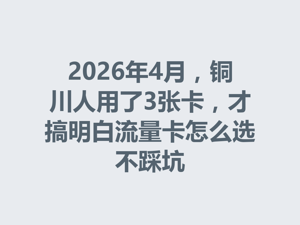 2026年4月，铜川人用了3张卡，才搞明白流量卡怎么选不踩坑