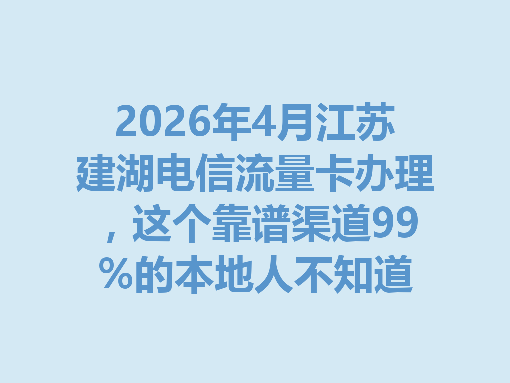 2026年4月江苏建湖电信流量卡办理，这个靠谱渠道99%的本地人不知道