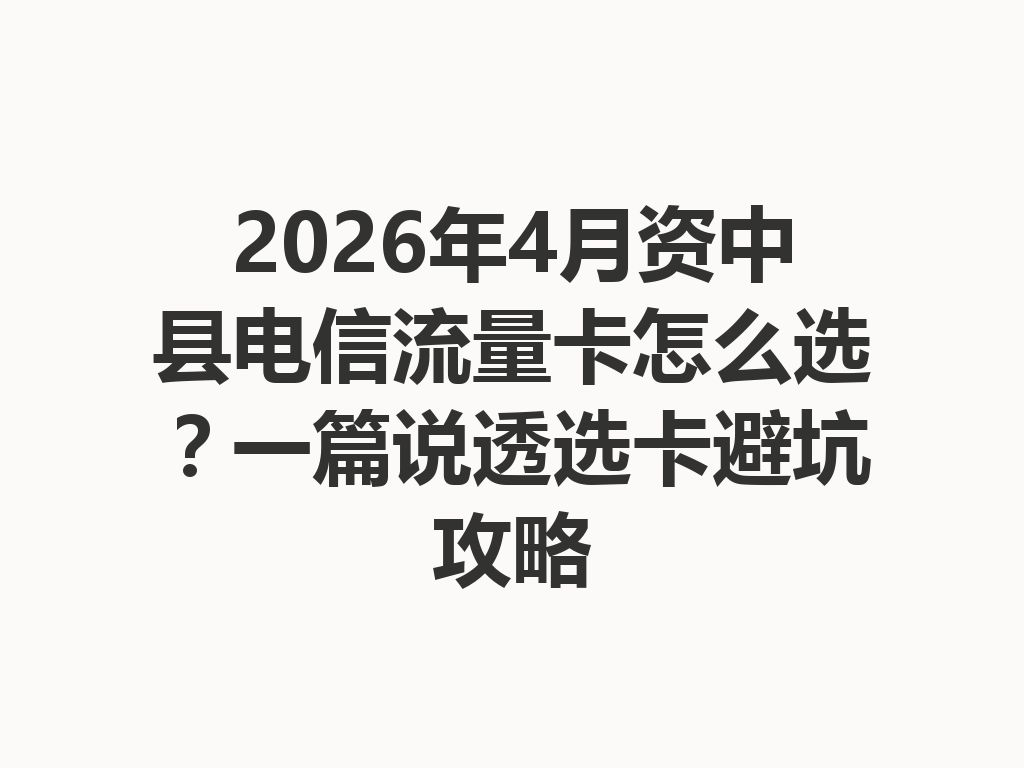 2026年4月资中县电信流量卡怎么选？一篇说透选卡避坑攻略