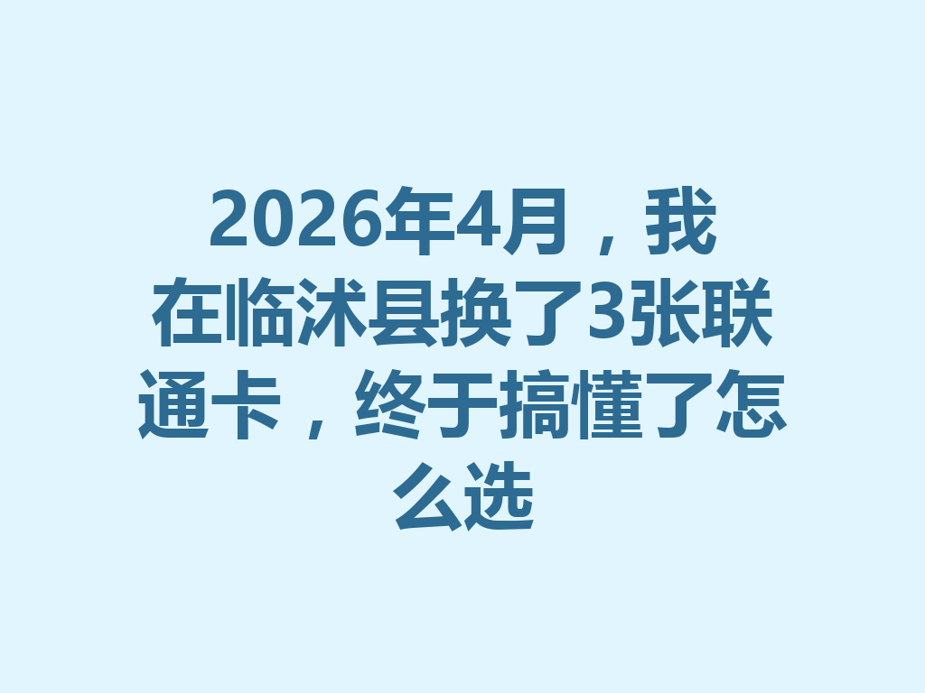 2026年4月，我在临沭县换了3张联通卡，终于搞懂了怎么选