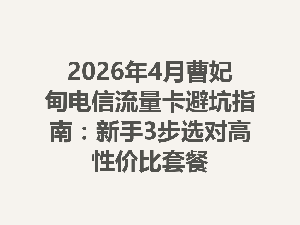 2026年4月曹妃甸电信流量卡避坑指南：新手3步选对高性价比套餐