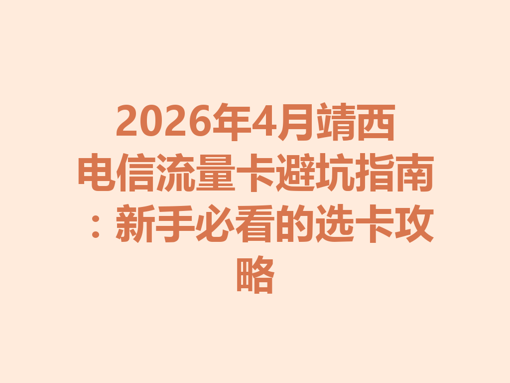 2026年4月靖西电信流量卡避坑指南：新手必看的选卡攻略