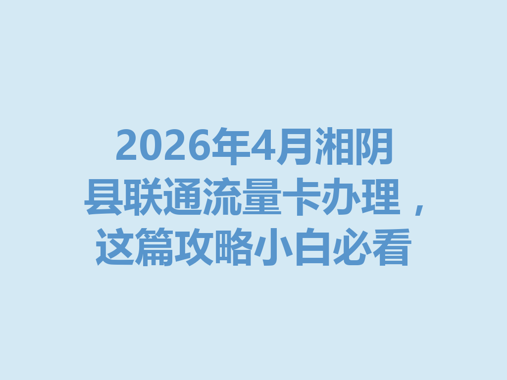 2026年4月湘阴县联通流量卡办理，这篇攻略小白必看
