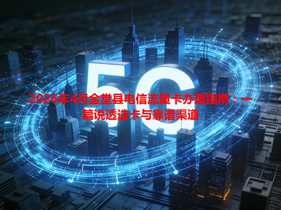 2026年4月金堂县电信流量卡办理指南：一篇说透选卡与靠谱渠道