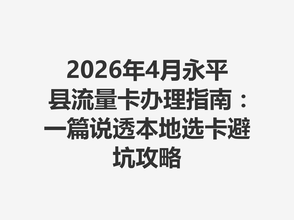 2026年4月永平县流量卡办理指南：一篇说透本地选卡避坑攻略