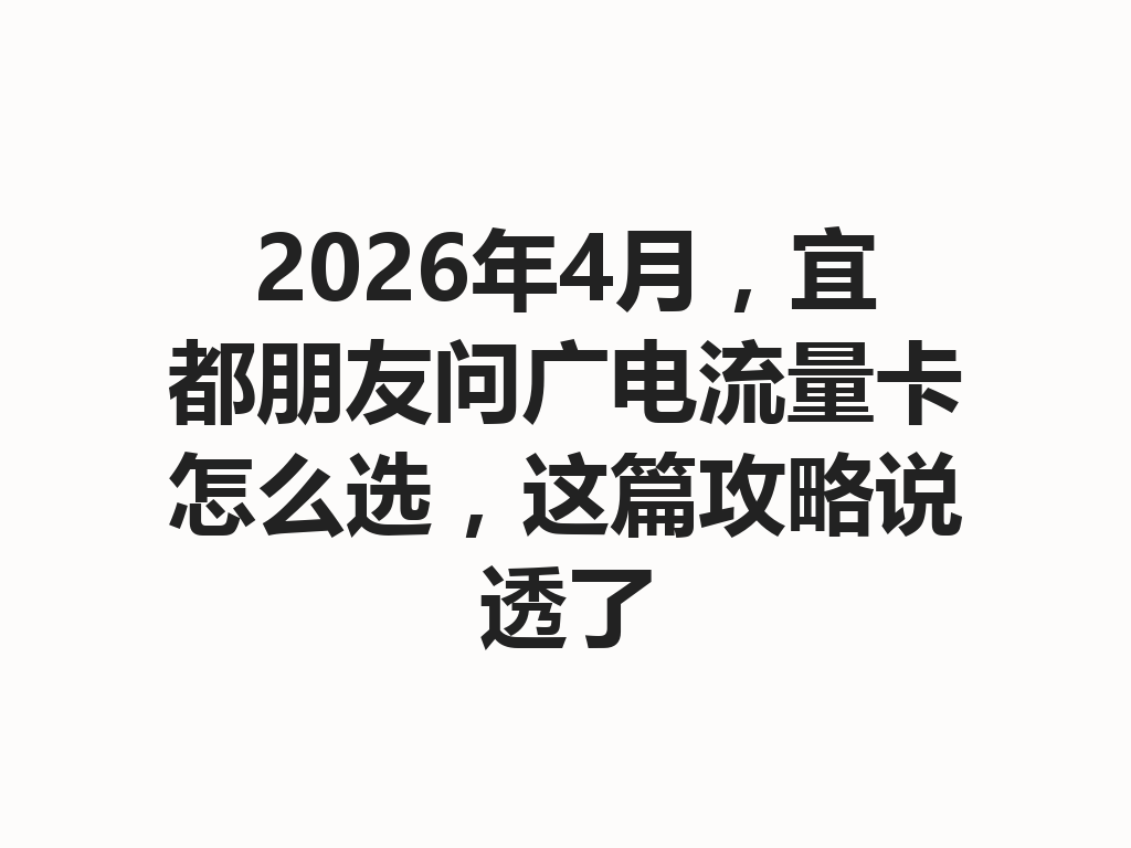 2026年4月，宜都朋友问广电流量卡怎么选，这篇攻略说透了