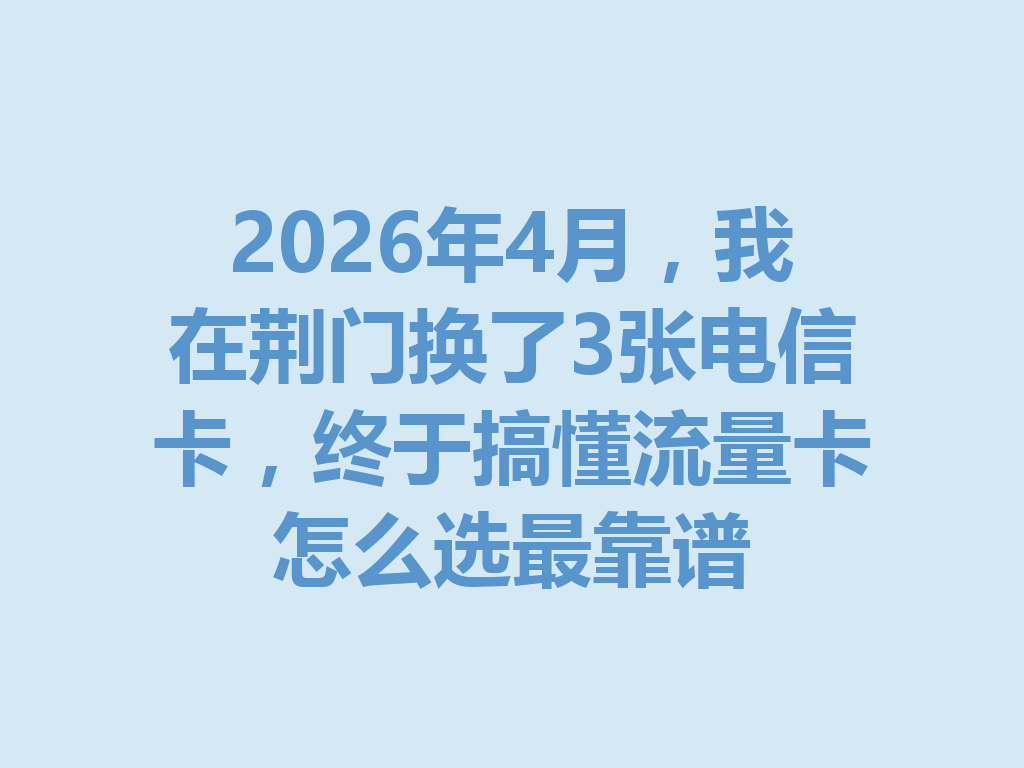 2026年4月，我在荆门换了3张电信卡，终于搞懂流量卡怎么选最靠谱