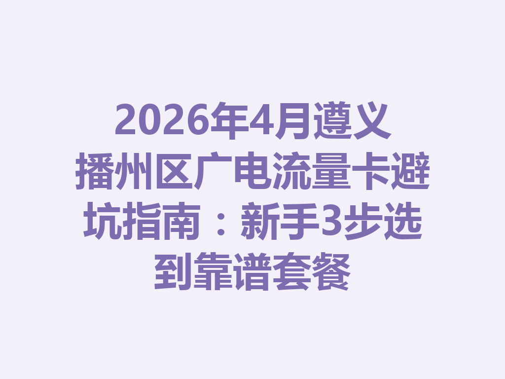 2026年4月遵义播州区广电流量卡避坑指南:新手3步选到靠谱套餐