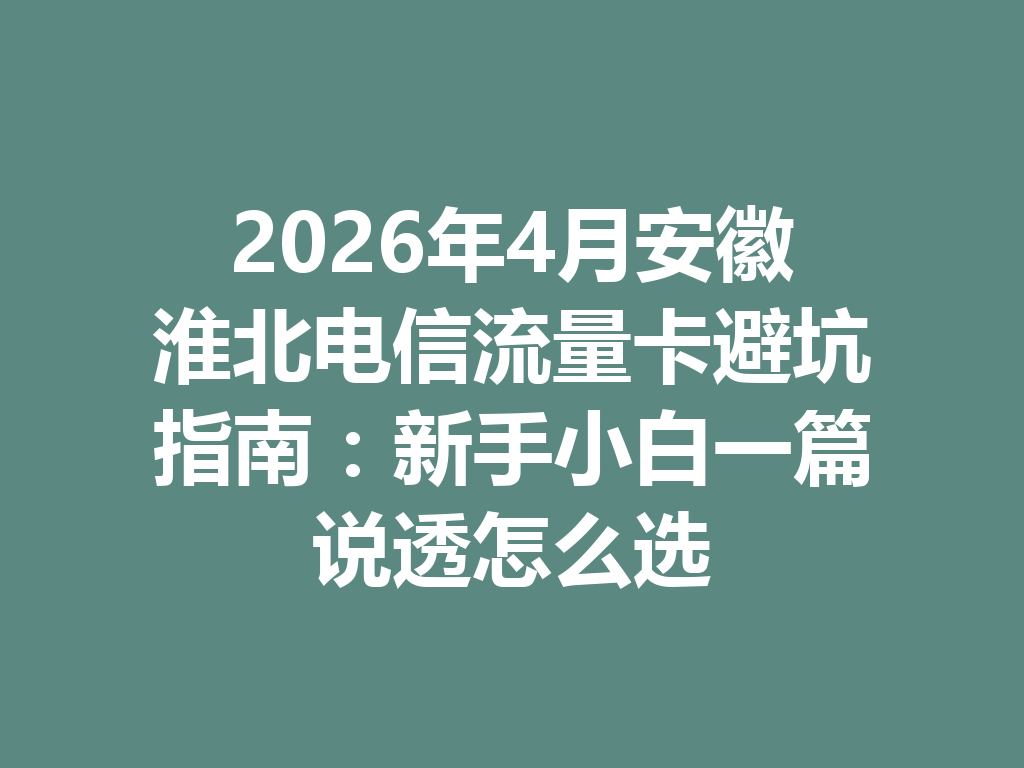 2026年4月安徽淮北电信流量卡避坑指南：新手小白一篇说透怎么选