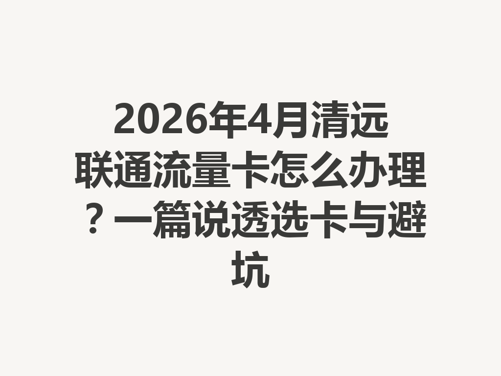 2026年4月清远联通流量卡怎么办理？一篇说透选卡与避坑
