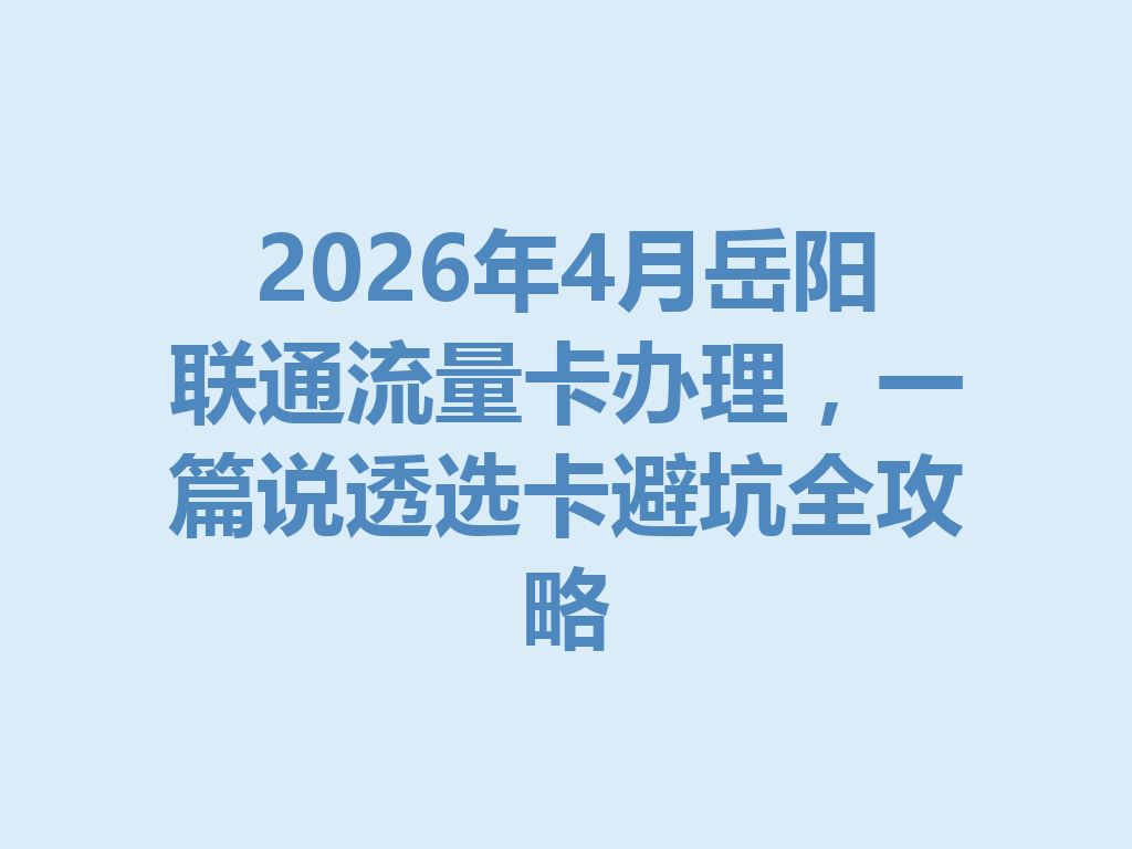2026年4月岳阳联通流量卡办理，一篇说透选卡避坑全攻略