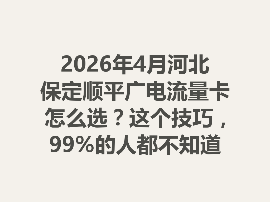 2026年4月河北保定顺平广电流量卡怎么选？这个技巧，99%的人都不知道