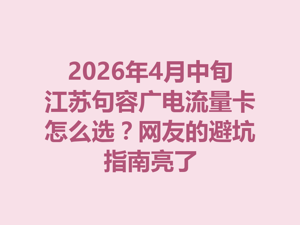 2026年4月中旬江苏句容广电流量卡怎么选？网友的避坑指南亮了
