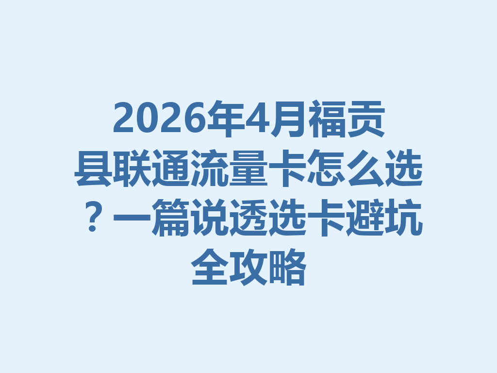 2026年4月福贡县联通流量卡怎么选？一篇说透选卡避坑全攻略