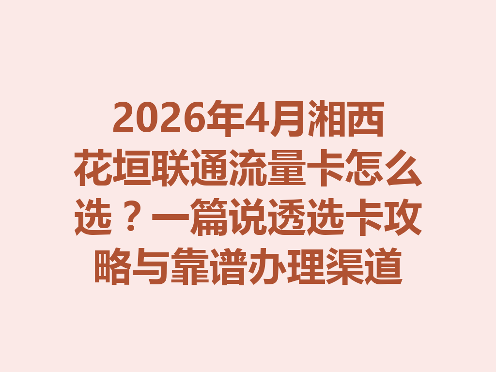 2026年4月湘西花垣联通流量卡怎么选？一篇说透选卡攻略与靠谱办理渠道