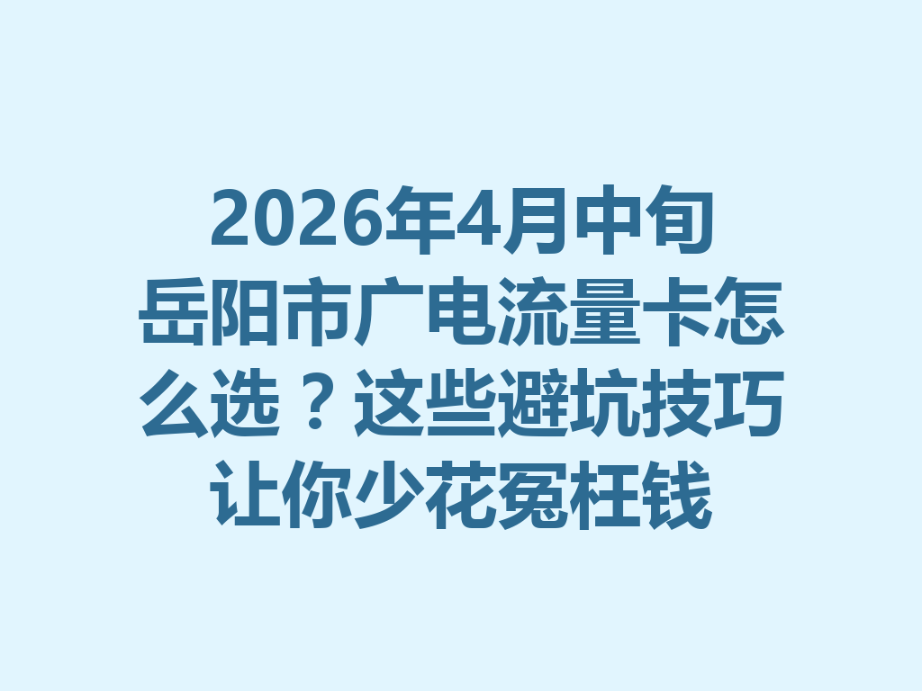 2026年4月中旬岳阳市广电流量卡怎么选？这些避坑技巧让你少花冤枉钱