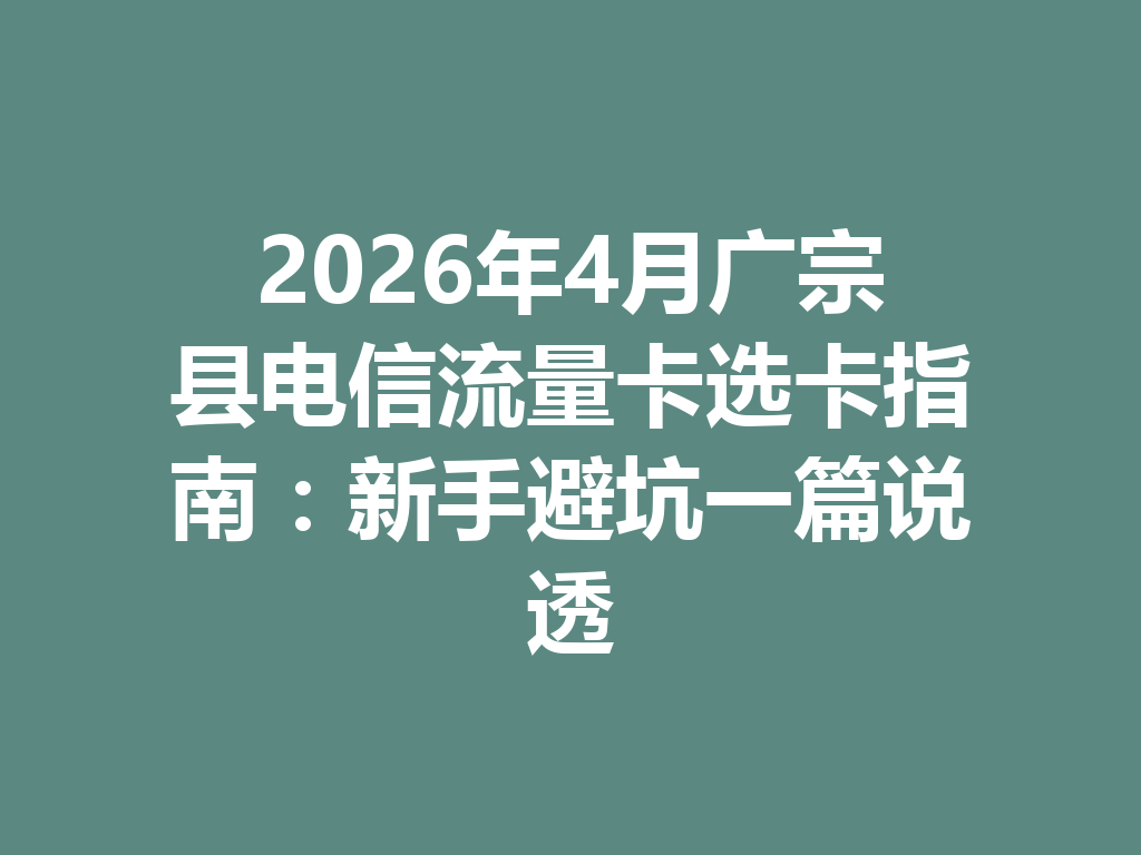 2026年4月广宗县电信流量卡选卡指南：新手避坑一篇说透
