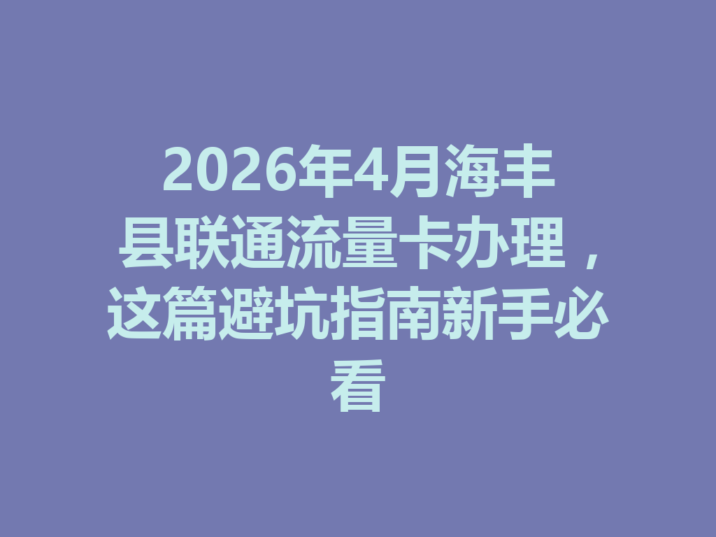 2026年4月海丰县联通流量卡办理，这篇避坑指南新手必看