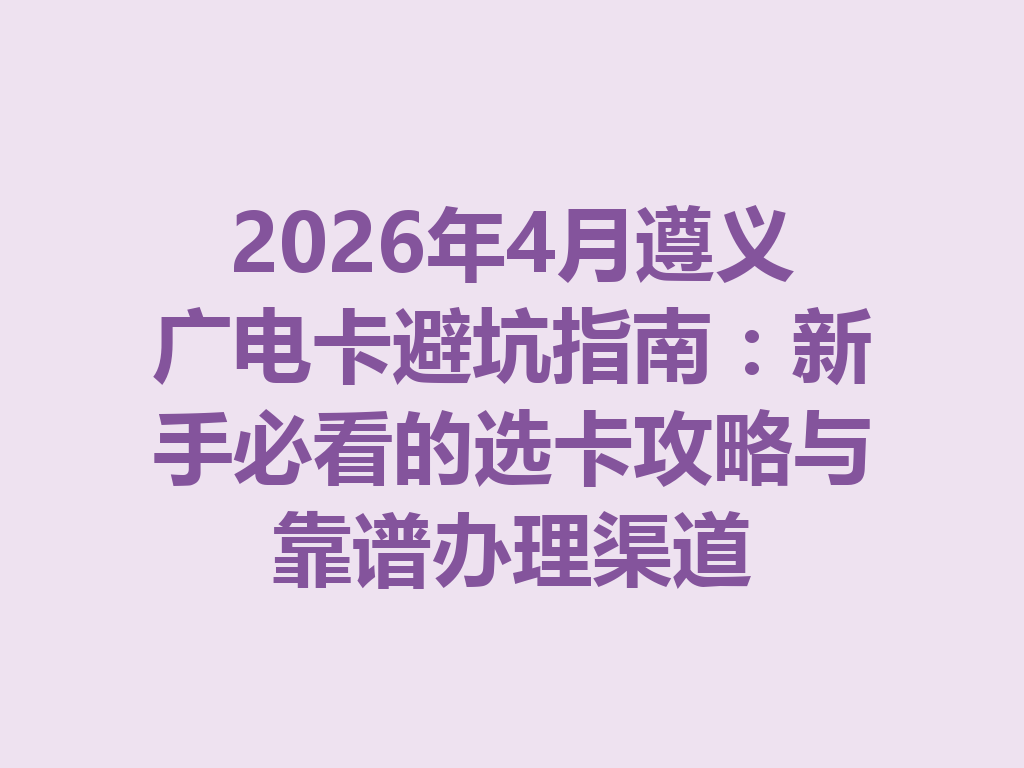 2026年4月遵义广电卡避坑指南：新手必看的选卡攻略与靠谱办理渠道