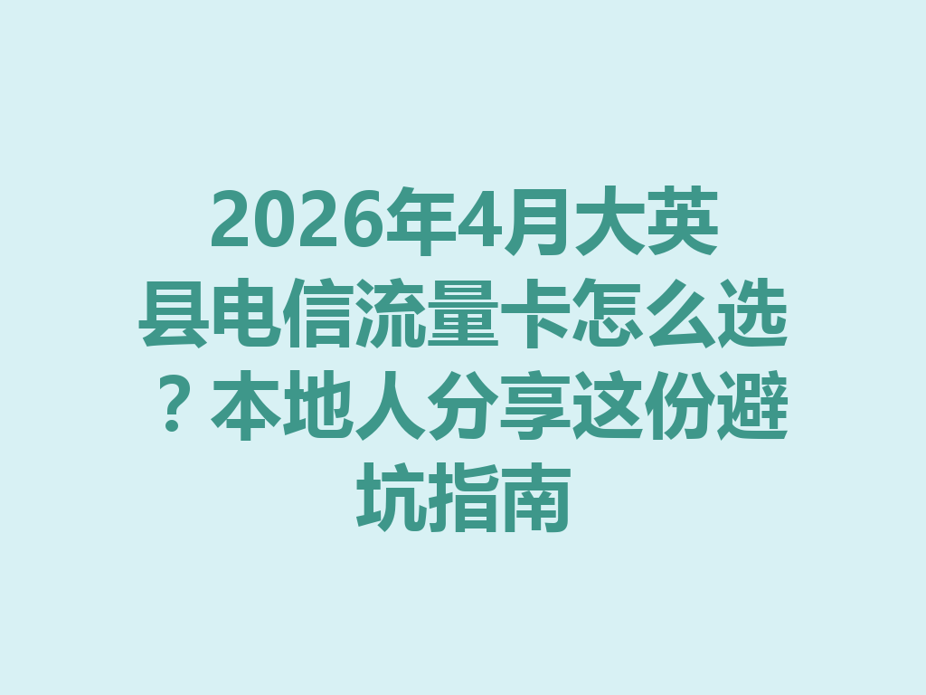 2026年4月大英县电信流量卡怎么选？本地人分享这份避坑指南