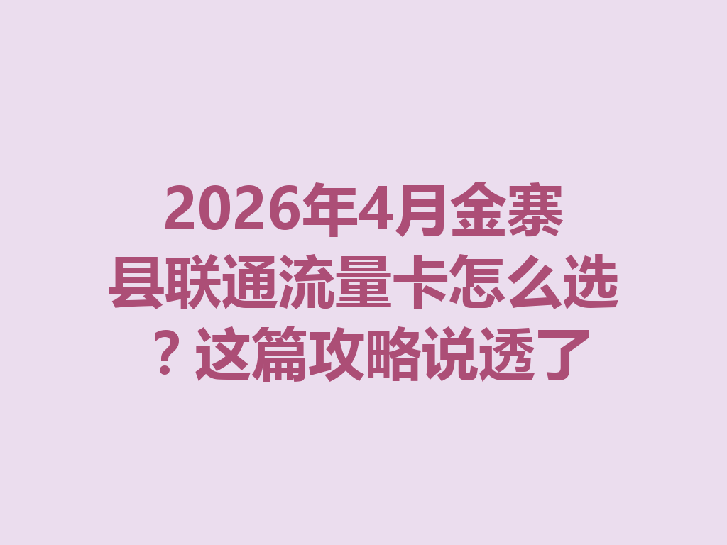 2026年4月金寨县联通流量卡怎么选？这篇攻略说透了