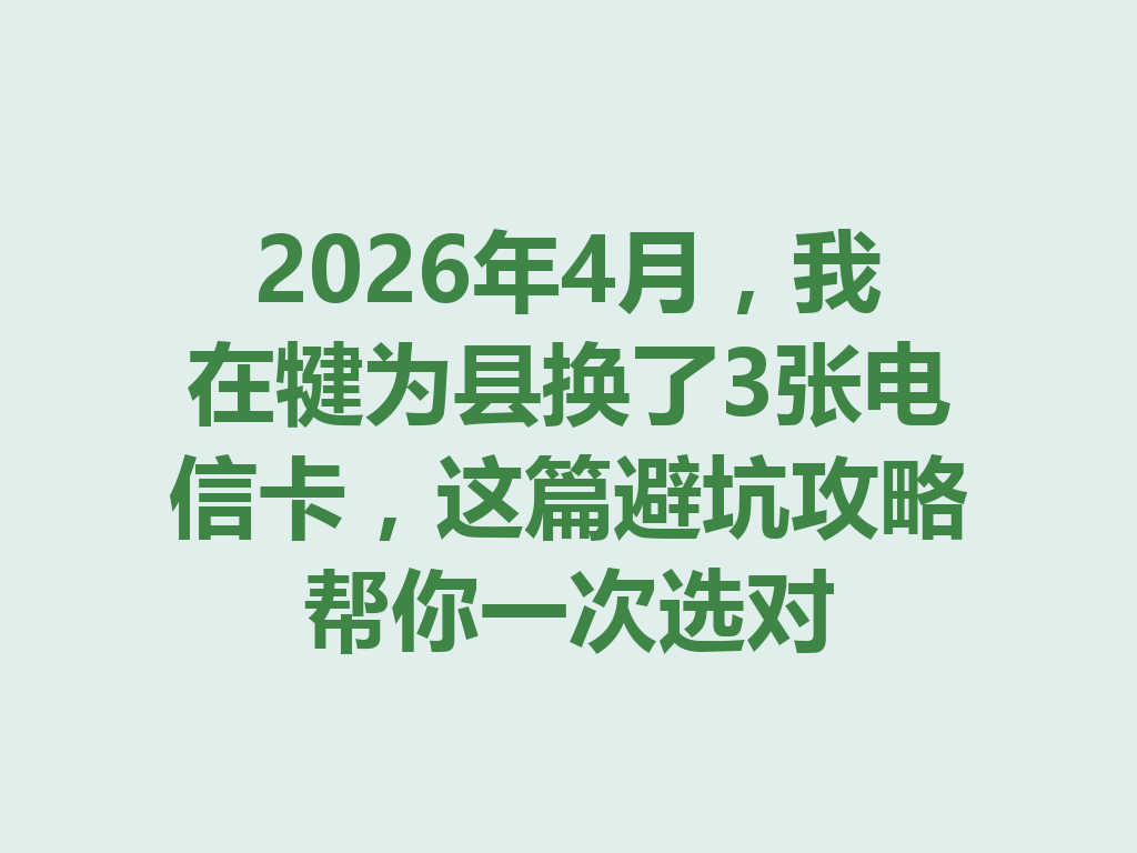 2026年4月，我在犍为县换了3张电信卡，这篇避坑攻略帮你一次选对