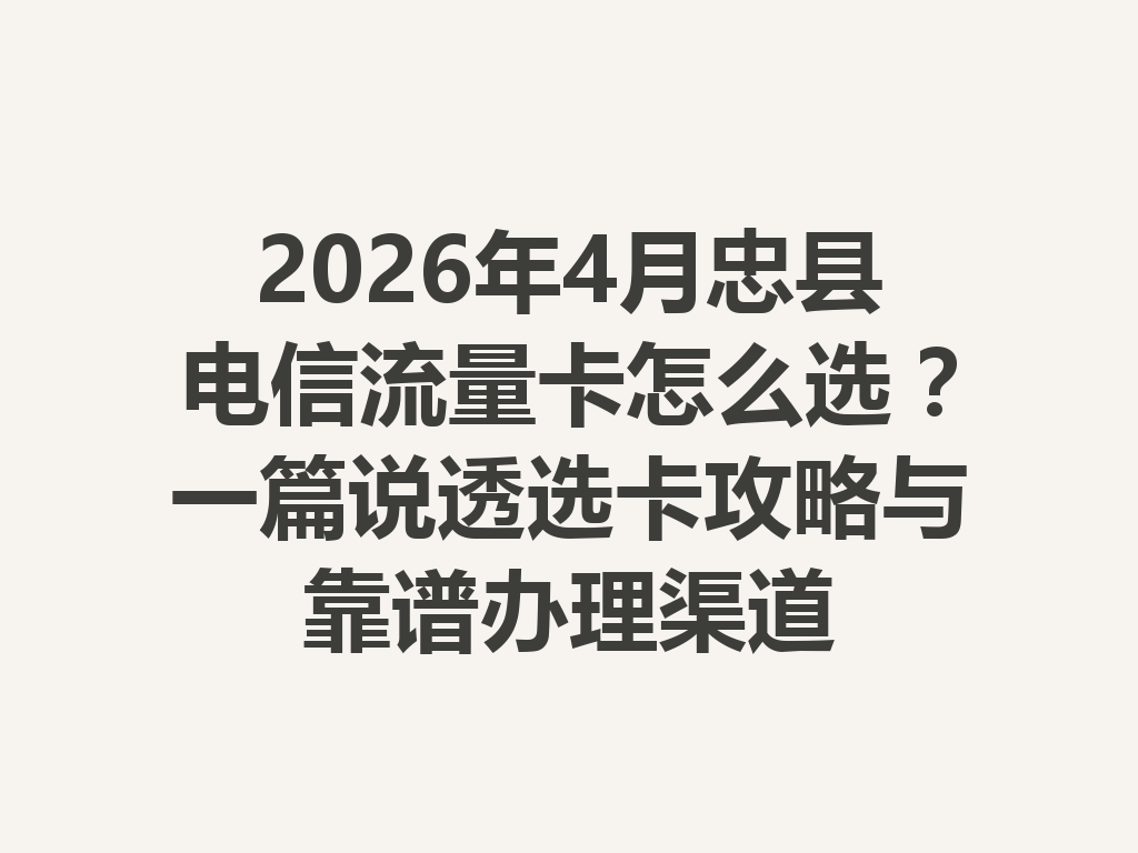 2026年4月忠县电信流量卡怎么选？一篇说透选卡攻略与靠谱办理渠道