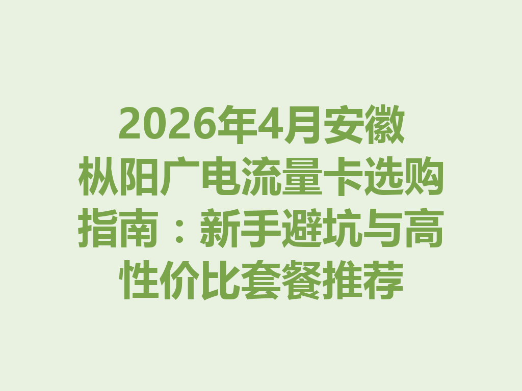 2026年4月安徽枞阳广电流量卡选购指南：新手避坑与高性价比套餐推荐