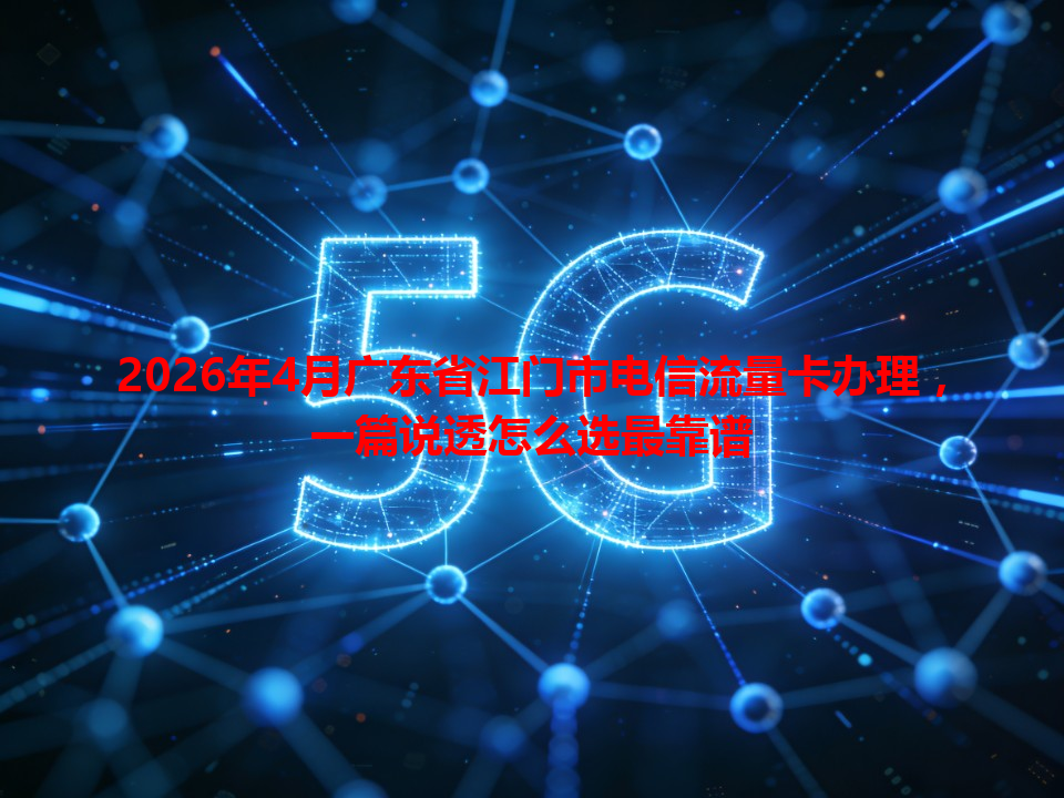 2026年4月广东省江门市电信流量卡办理，一篇说透怎么选最靠谱