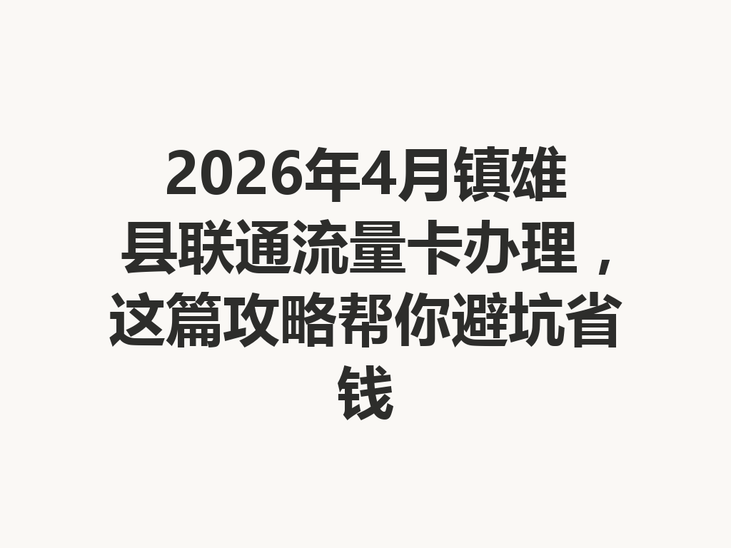 2026年4月镇雄县联通流量卡办理，这篇攻略帮你避坑省钱