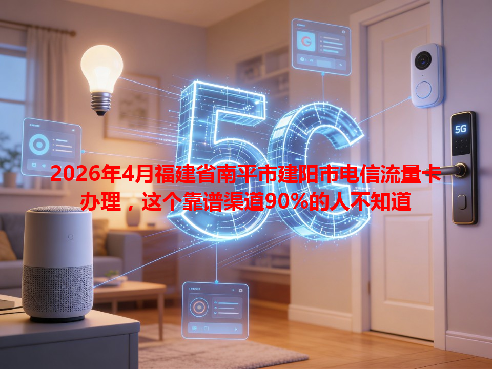 2026年4月福建省南平市建阳市电信流量卡办理，这个靠谱渠道90%的人不知道