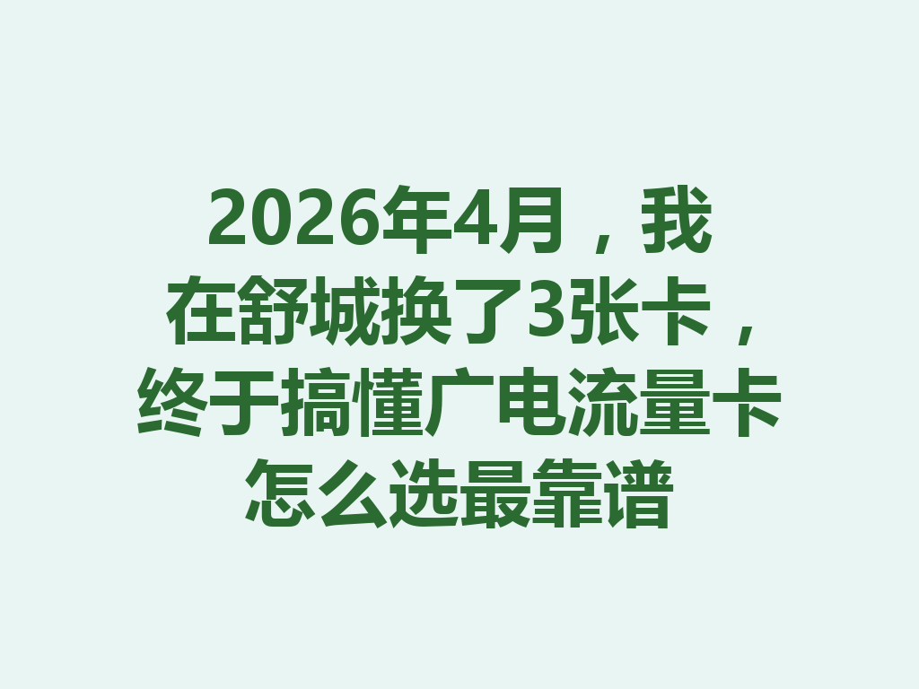2026年4月，我在舒城换了3张卡，终于搞懂广电流量卡怎么选最靠谱