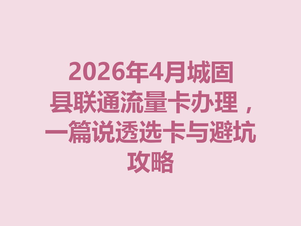 2026年4月城固县联通流量卡办理，一篇说透选卡与避坑攻略