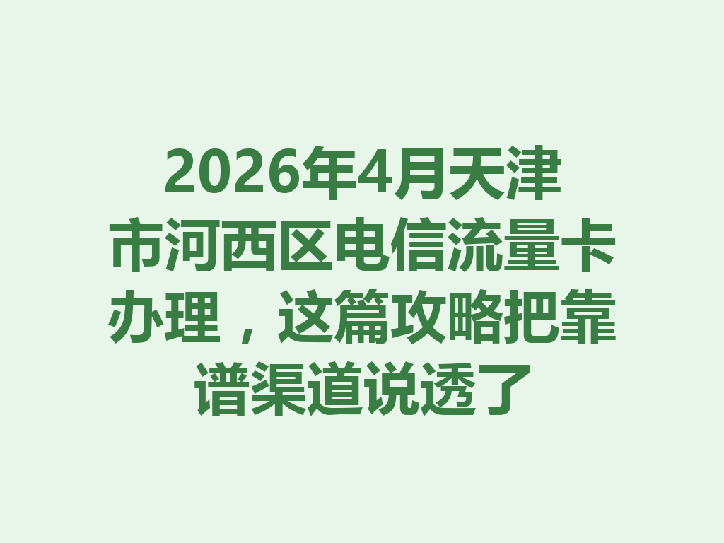2026年4月天津市河西区电信流量卡办理，这篇攻略把靠谱渠道说透了
