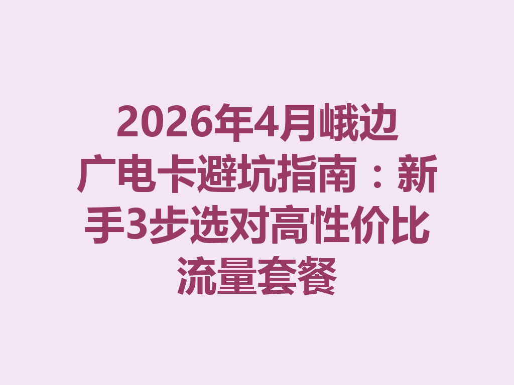 2026年4月峨边广电卡避坑指南：新手3步选对高性价比流量套餐