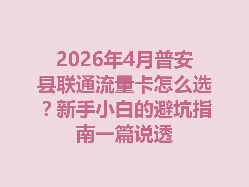 2026年4月普安县联通流量卡怎么选？新手小白的避坑指南一篇说透