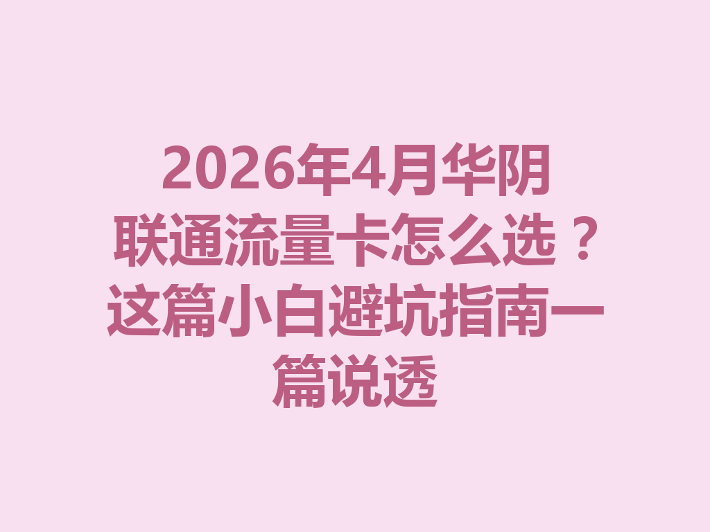 2026年4月华阴联通流量卡怎么选？这篇小白避坑指南一篇说透