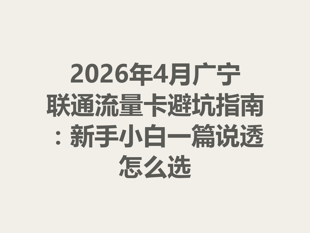 2026年4月广宁联通流量卡避坑指南：新手小白一篇说透怎么选