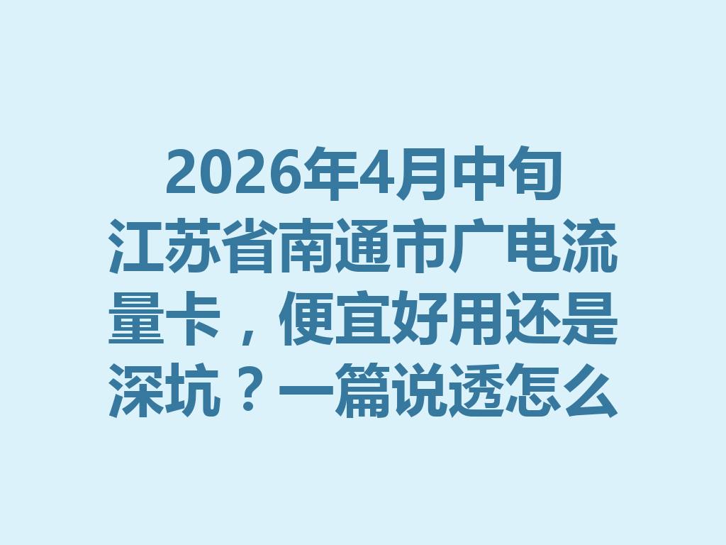 2026年4月中旬江苏省南通市广电流量卡，便宜好用还是深坑？一篇说透怎么选