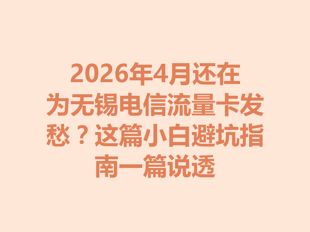 2026年4月还在为无锡电信流量卡发愁？这篇小白避坑指南一篇说透