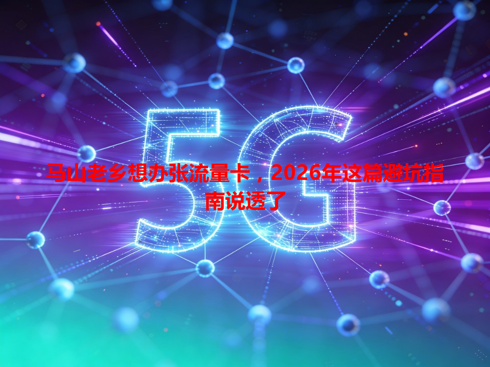 马山老乡想办张流量卡，2026年这篇避坑指南说透了