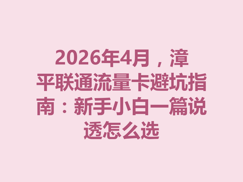 2026年4月，漳平联通流量卡避坑指南：新手小白一篇说透怎么选