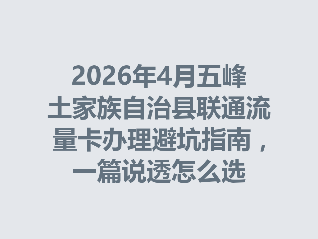 2026年4月五峰土家族自治县联通流量卡办理避坑指南，一篇说透怎么选