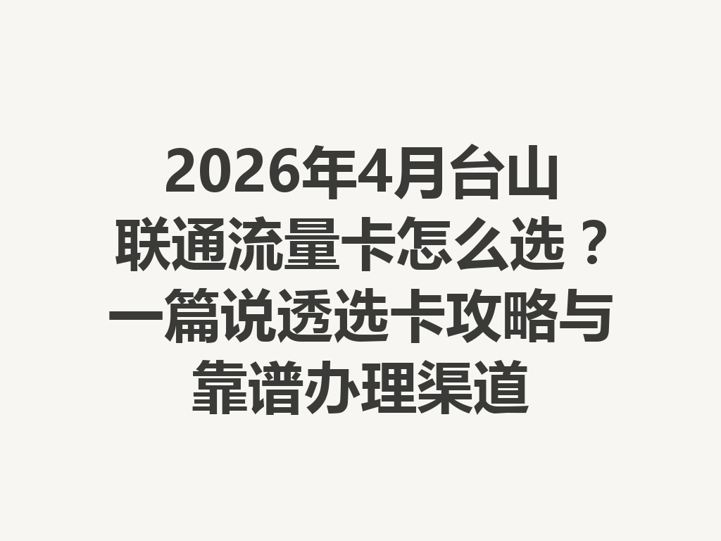 2026年4月台山联通流量卡怎么选？一篇说透选卡攻略与靠谱办理渠道