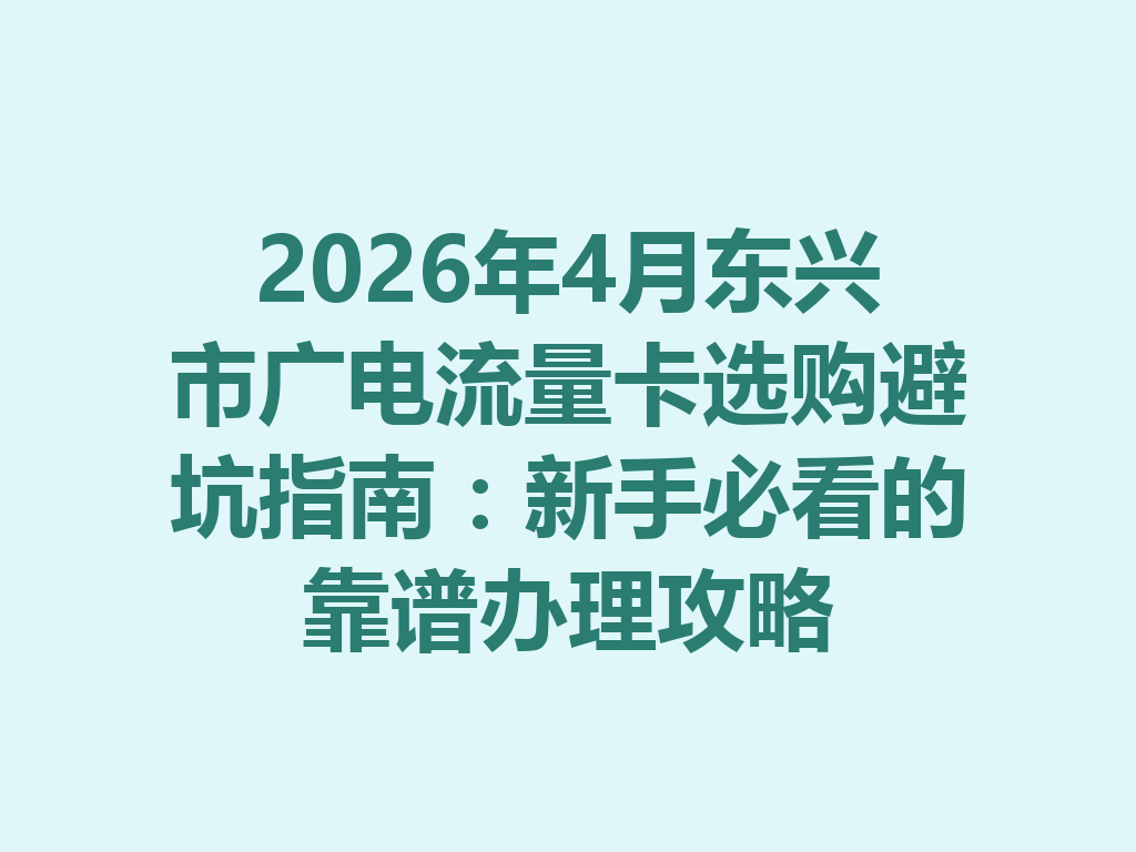 2026年4月东兴市广电流量卡选购避坑指南：新手必看的靠谱办理攻略