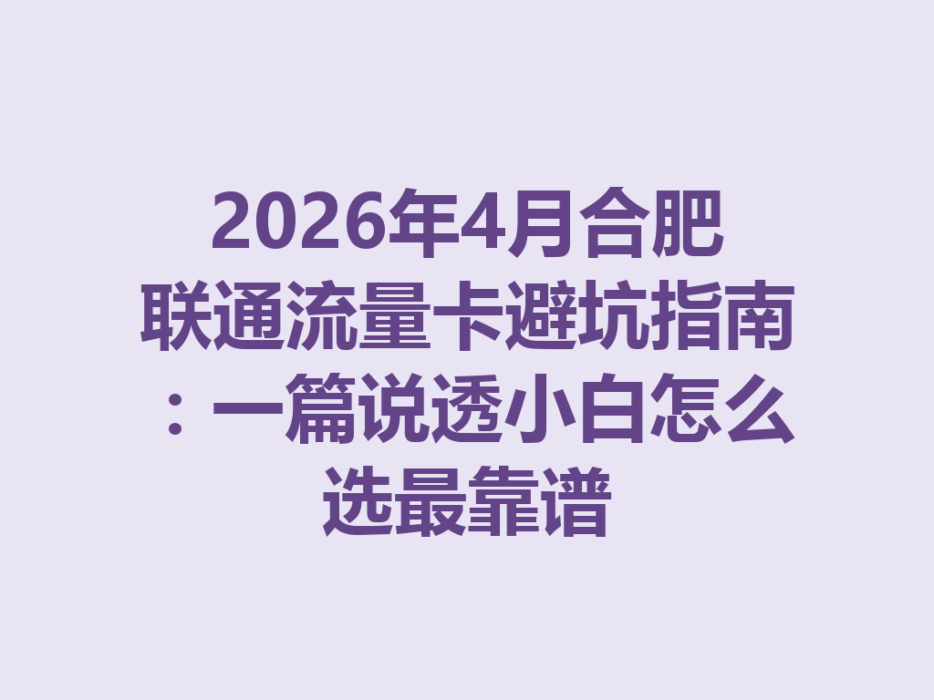 2026年4月合肥联通流量卡避坑指南：一篇说透小白怎么选最靠谱